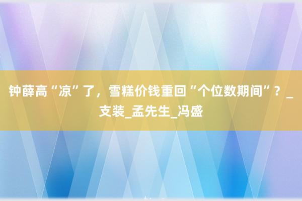 钟薛高“凉”了，雪糕价钱重回“个位数期间”？_支装_孟先生_冯盛