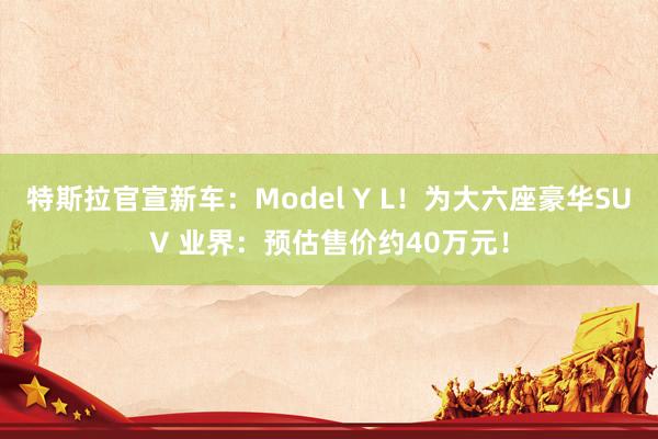 特斯拉官宣新车：Model Y L！为大六座豪华SUV 业界：预估售价约40万元！