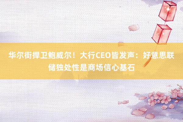 华尔街捍卫鲍威尔！大行CEO皆发声：好意思联储独处性是商场信心基石
