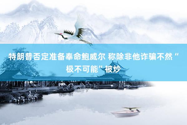 特朗普否定准备奉命鲍威尔 称除非他诈骗不然“极不可能”被炒
