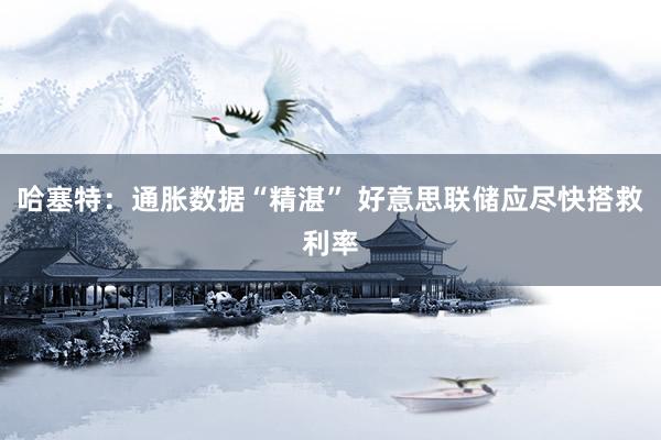 哈塞特：通胀数据“精湛” 好意思联储应尽快搭救利率