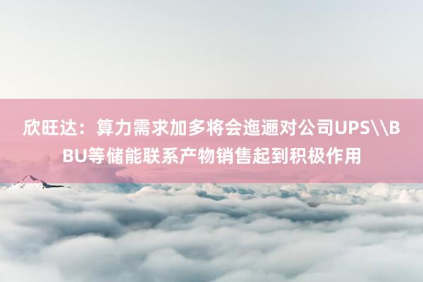 欣旺达：算力需求加多将会迤逦对公司UPS\BBU等储能联系产物销售起到积极作用