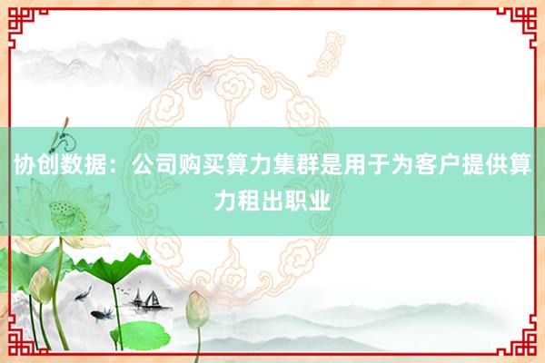 协创数据：公司购买算力集群是用于为客户提供算力租出职业