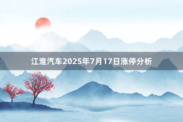 江淮汽车2025年7月17日涨停分析