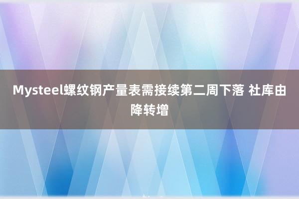 Mysteel螺纹钢产量表需接续第二周下落 社库由降转增