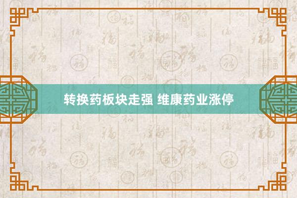 转换药板块走强 维康药业涨停