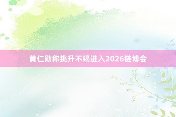 黄仁勋称挑升不竭进入2026链博会