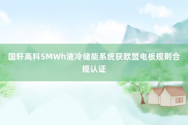 国轩高科5MWh液冷储能系统获欧盟电板规则合规认证