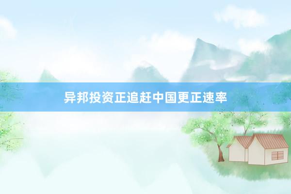 异邦投资正追赶中国更正速率