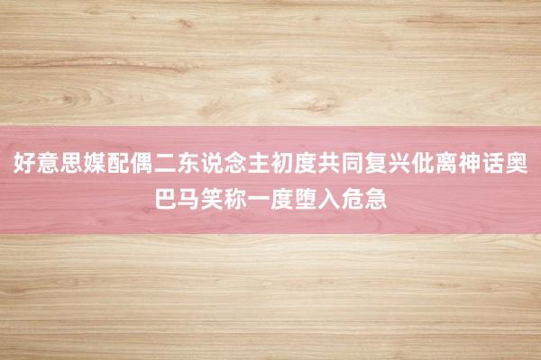 好意思媒配偶二东说念主初度共同复兴仳离神话奥巴马笑称一度堕入危急