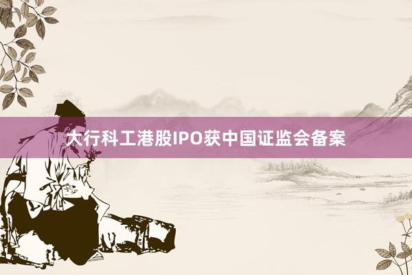 大行科工港股IPO获中国证监会备案