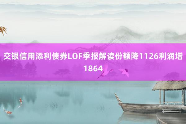 交银信用添利债券LOF季报解读份额降1126利润增1864