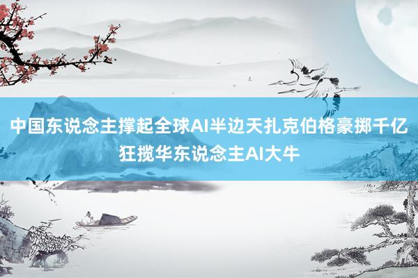 中国东说念主撑起全球AI半边天扎克伯格豪掷千亿狂揽华东说念主AI大牛