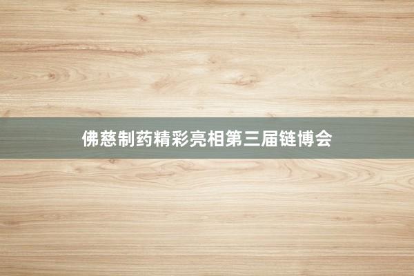 佛慈制药精彩亮相第三届链博会