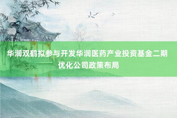 华润双鹤拟参与开发华润医药产业投资基金二期 优化公司政策布局