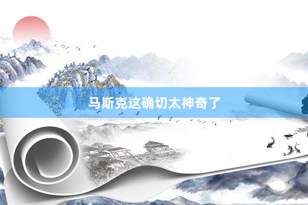 马斯克这确切太神奇了