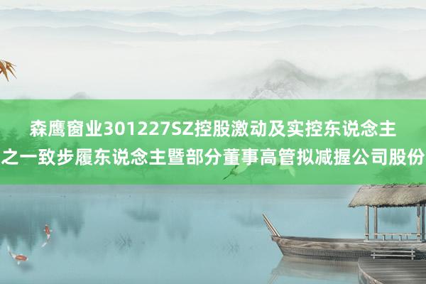 森鹰窗业301227SZ控股激动及实控东说念主之一致步履东说念主暨部分董事高管拟减握公司股份