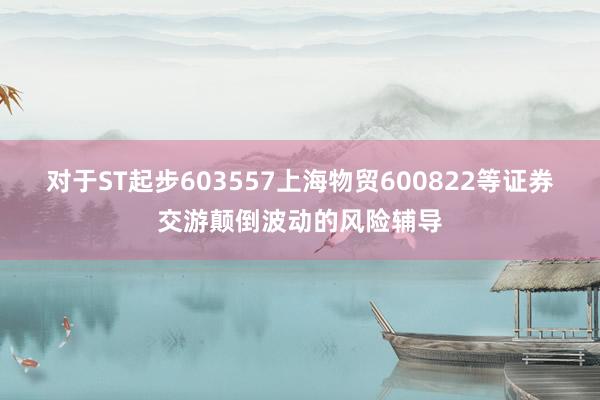 对于ST起步603557上海物贸600822等证券交游颠倒波动的风险辅导