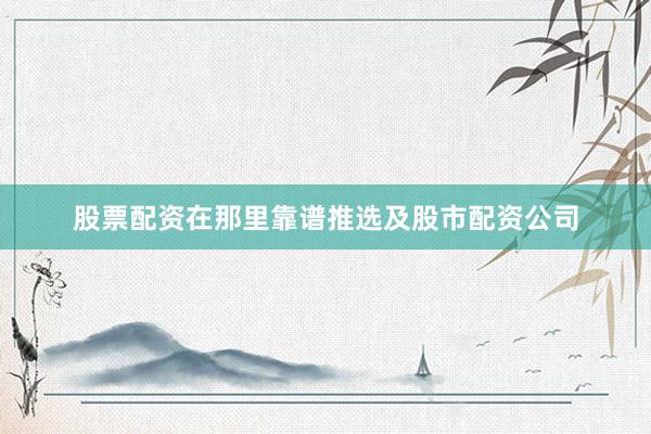 股票配资在那里靠谱推选及股市配资公司