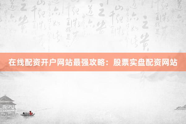在线配资开户网站最强攻略：股票实盘配资网站