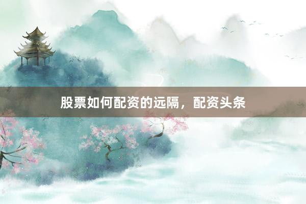 股票如何配资的远隔，配资头条