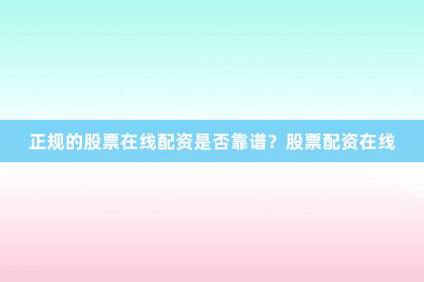 正规的股票在线配资是否靠谱?股票配资在线
