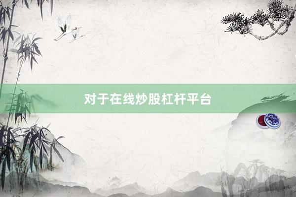 对于在线炒股杠杆平台