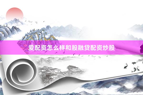 爱配资怎么样和股融贷配资炒股