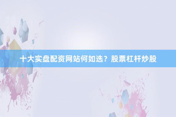 十大实盘配资网站何如选？股票杠杆炒股