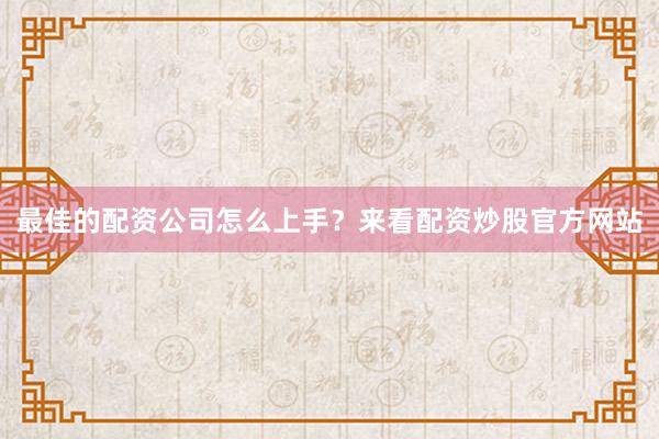 最佳的配资公司怎么上手？来看配资炒股官方网站