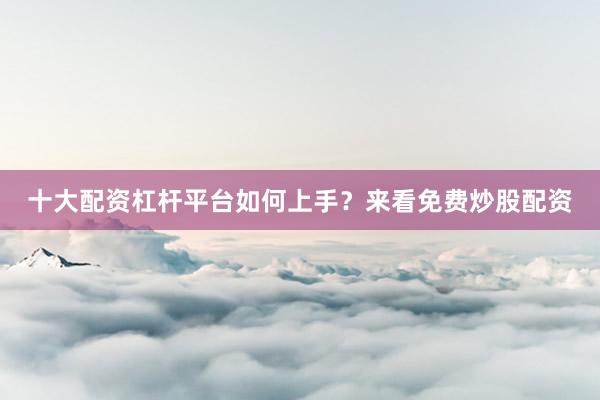 十大配资杠杆平台如何上手？来看免费炒股配资