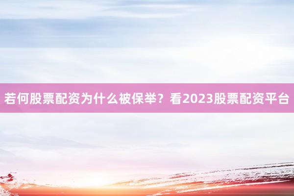若何股票配资为什么被保举？看2023股票配资平台