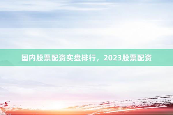 国内股票配资实盘排行，2023股票配资