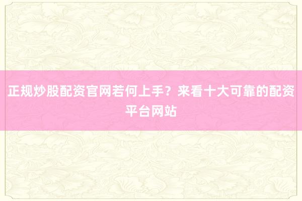 正规炒股配资官网若何上手？来看十大可靠的配资平台网站