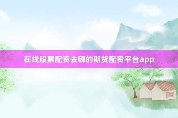 在线股票配资去哪的期货配资平台app