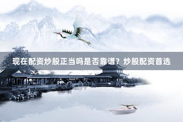 现在配资炒股正当吗是否靠谱？炒股配资首选