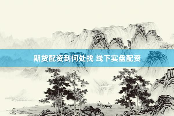 期货配资到何处找 线下实盘配资