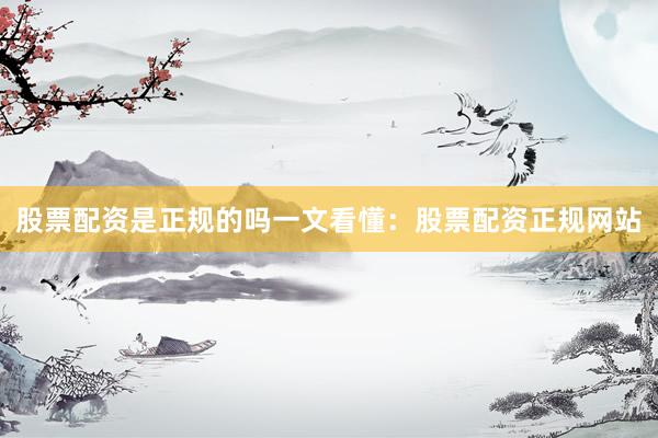 股票配资是正规的吗一文看懂：股票配资正规网站