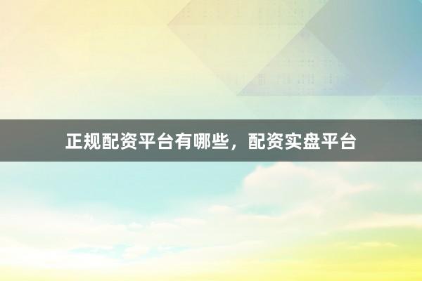 正规配资平台有哪些，配资实盘平台
