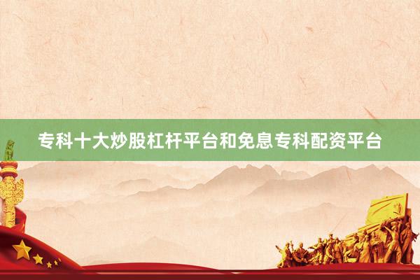 专科十大炒股杠杆平台和免息专科配资平台