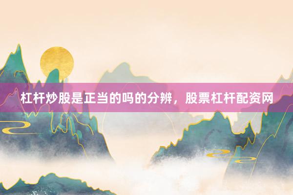 杠杆炒股是正当的吗的分辨，股票杠杆配资网