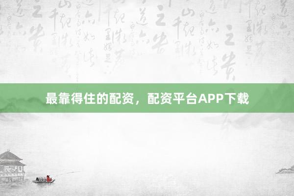 最靠得住的配资，配资平台APP下载