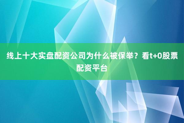 线上十大实盘配资公司为什么被保举？看t+0股票配资平台