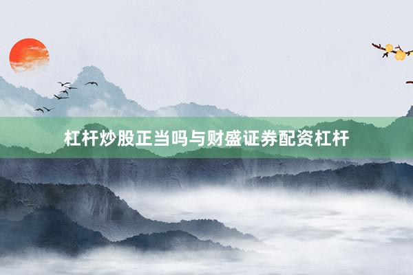 杠杆炒股正当吗与财盛证券配资杠杆