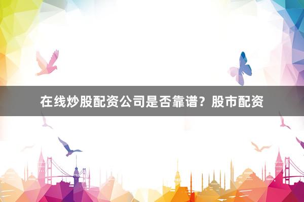 在线炒股配资公司是否靠谱？股市配资