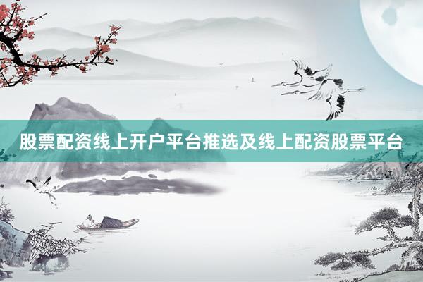 股票配资线上开户平台推选及线上配资股票平台