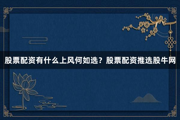 股票配资有什么上风何如选？股票配资推选股牛网