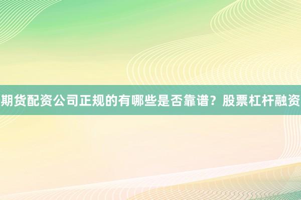 期货配资公司正规的有哪些是否靠谱？股票杠杆融资