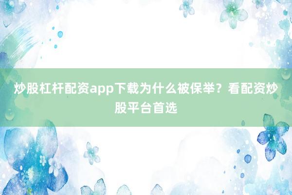 炒股杠杆配资app下载为什么被保举？看配资炒股平台首选