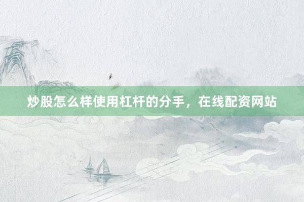 炒股怎么样使用杠杆的分手，在线配资网站